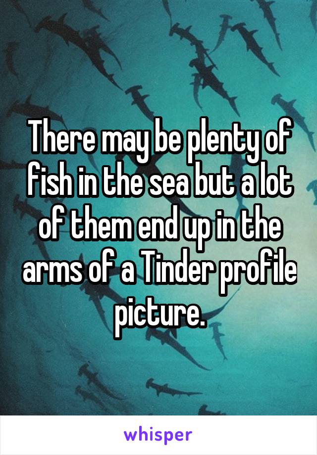 There may be plenty of fish in the sea but a lot of them end up in the arms of a Tinder profile picture.