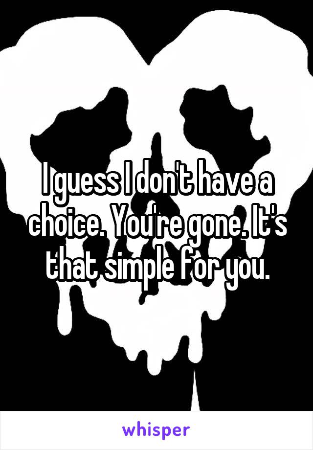 I guess I don't have a choice. You're gone. It's that simple for you.