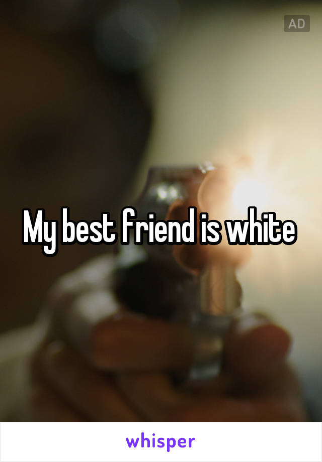 My best friend is white 