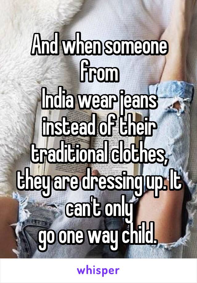 And when someone from
India wear jeans instead of their traditional clothes, they are dressing up. It can't only
go one way child. 