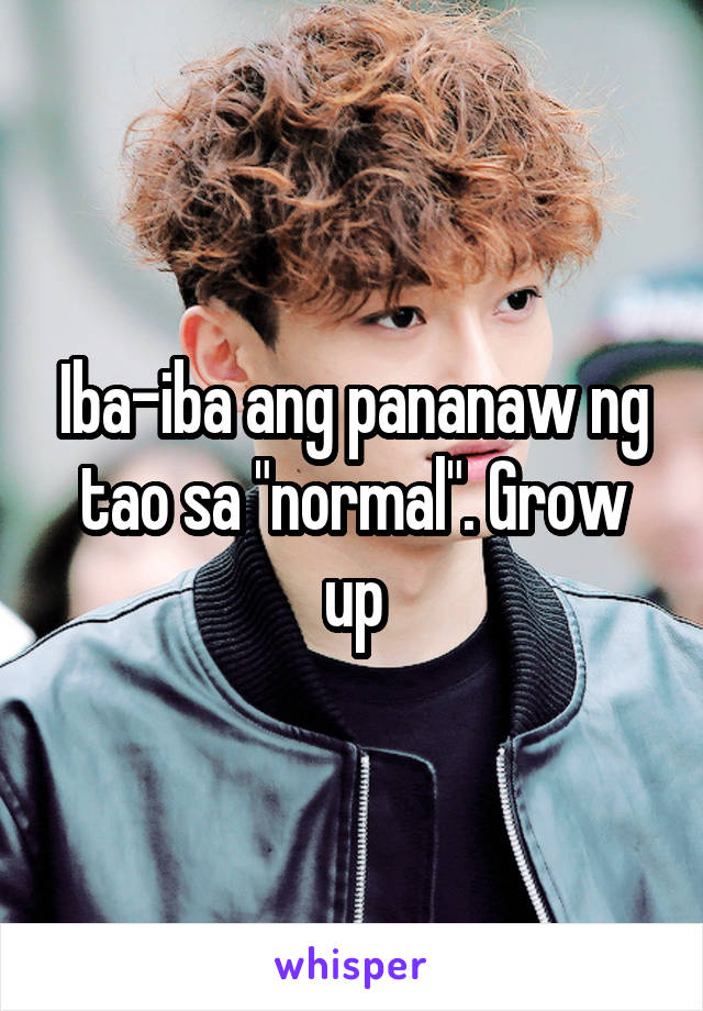 Iba-iba ang pananaw ng tao sa "normal". Grow up