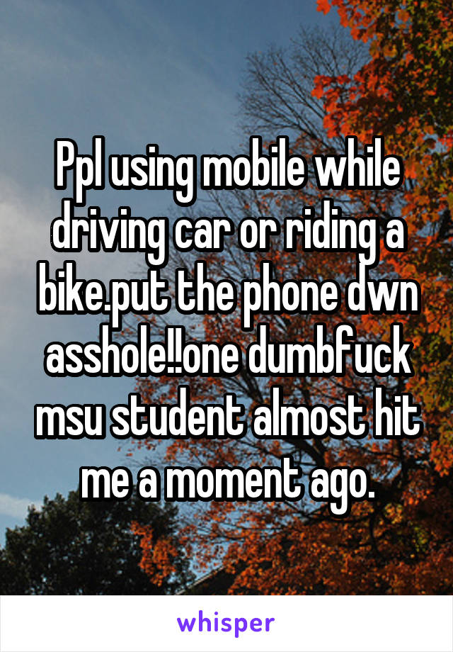 Ppl using mobile while driving car or riding a bike.put the phone dwn asshole!!one dumbfuck msu student almost hit me a moment ago.