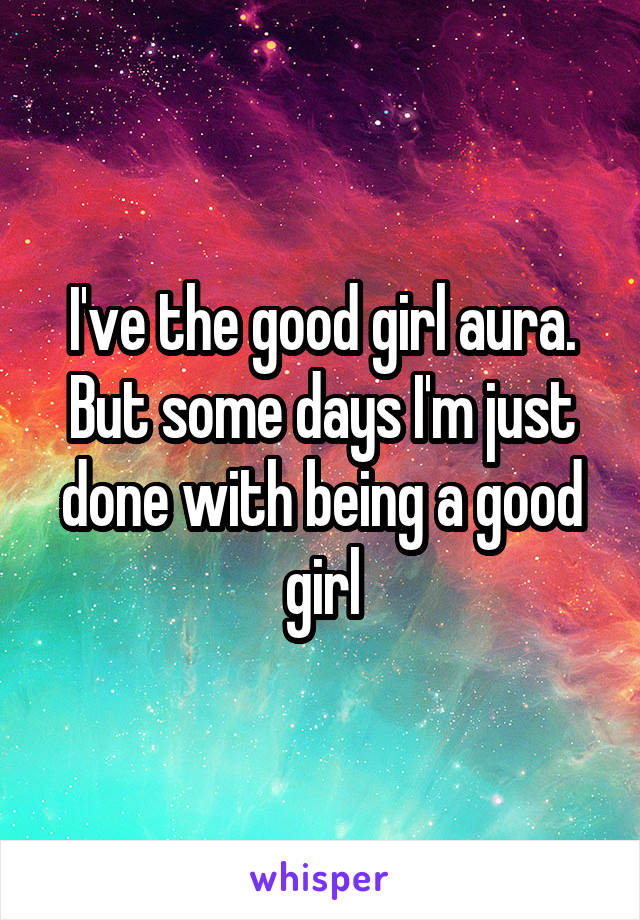 I've the good girl aura. But some days I'm just done with being a good girl