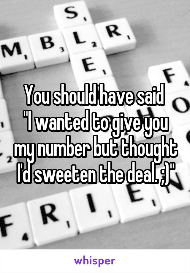 You should have said 
"I wanted to give you my number but thought I'd sweeten the deal. ;)"