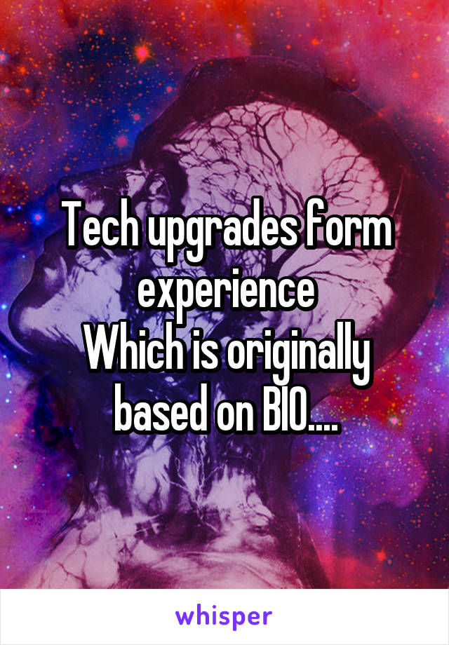 Tech upgrades form experience
Which is originally based on BIO....