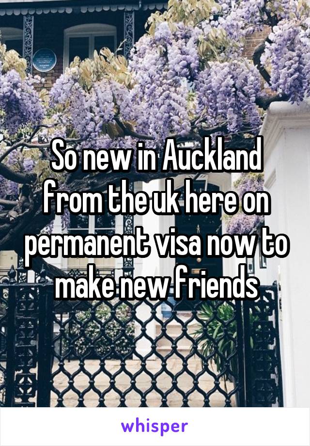 So new in Auckland from the uk here on permanent visa now to make new friends