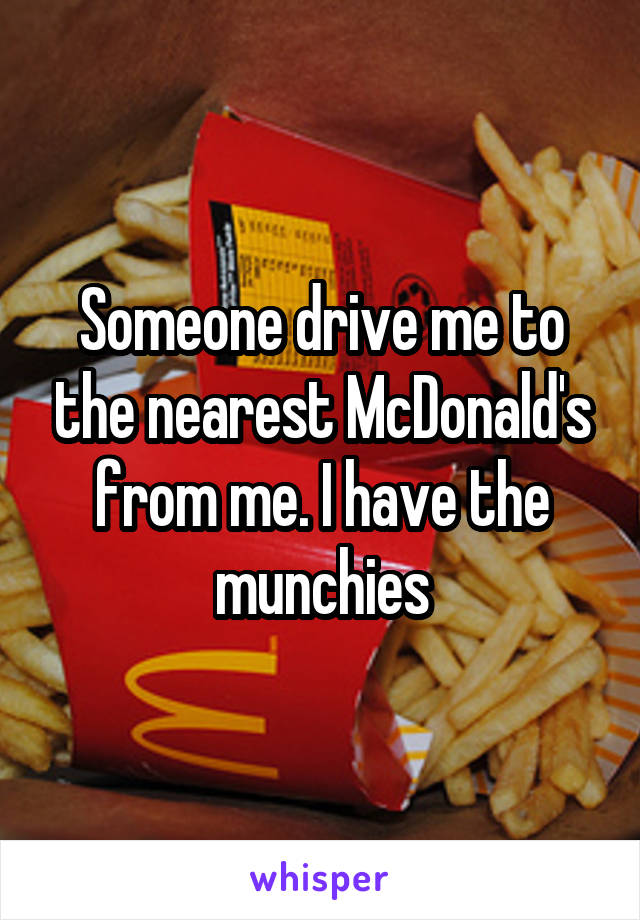 Someone drive me to the nearest McDonald's from me. I have the munchies