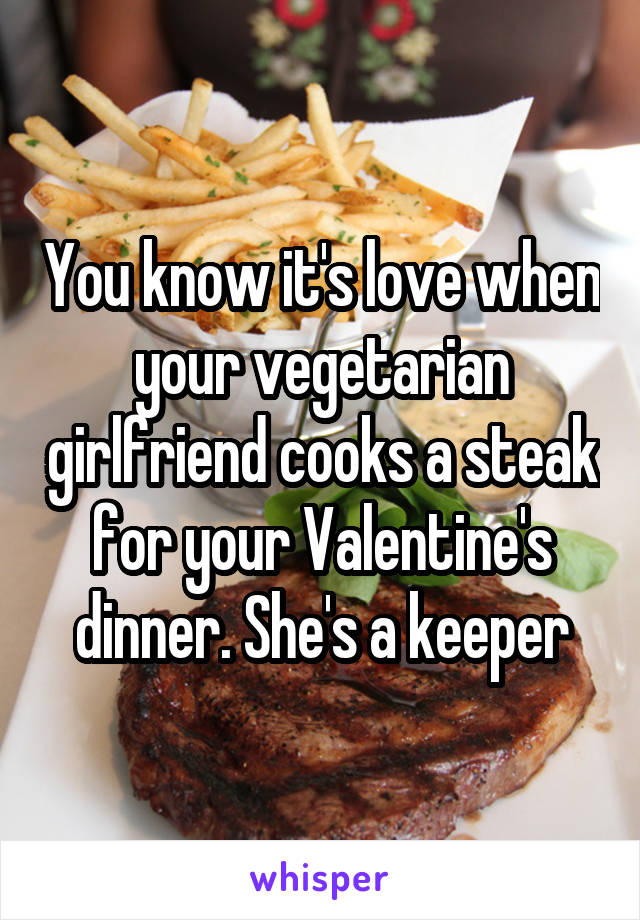 You know it's love when your vegetarian girlfriend cooks a steak for your Valentine's dinner. She's a keeper
