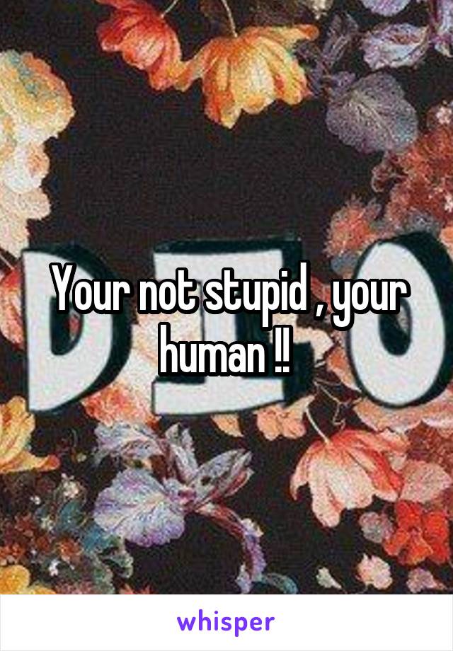 Your not stupid , your human !! 