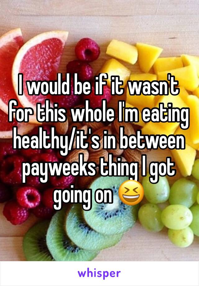 I would be if it wasn't for this whole I'm eating healthy/it's in between payweeks thing I got going on 😆