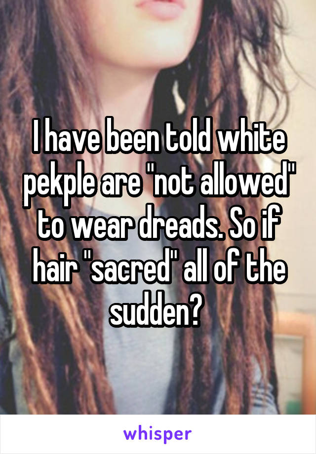 I have been told white pekple are "not allowed" to wear dreads. So if hair "sacred" all of the sudden? 