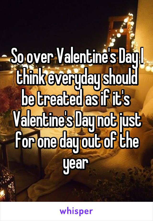 So over Valentine's Day I think everyday should be treated as if it's  Valentine's Day not just for one day out of the year 