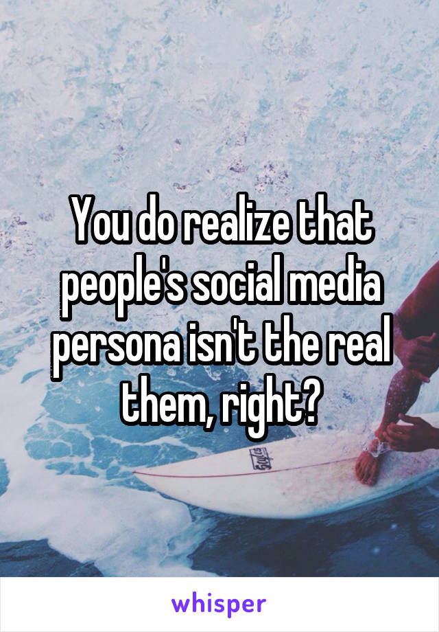 You do realize that people's social media persona isn't the real them, right?