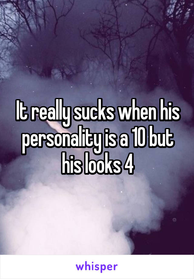 It really sucks when his personality is a 10 but his looks 4