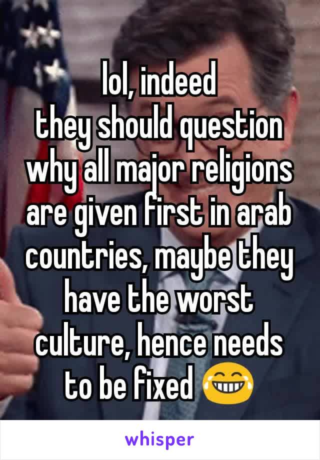 lol, indeed
they should question why all major religions are given first in arab countries, maybe they have the worst culture, hence needs to be fixed 😂