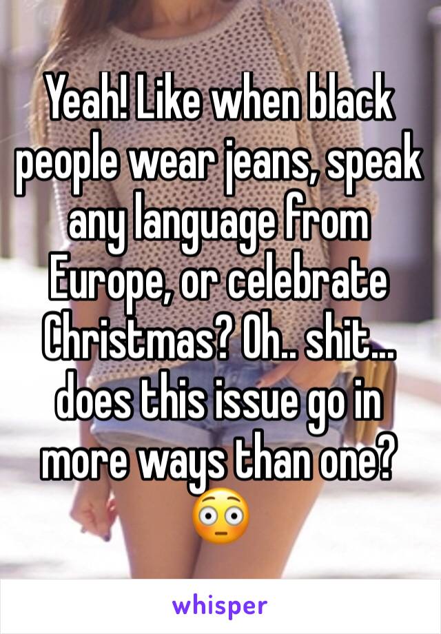 Yeah! Like when black people wear jeans, speak any language from Europe, or celebrate Christmas? Oh.. shit... does this issue go in more ways than one? 😳