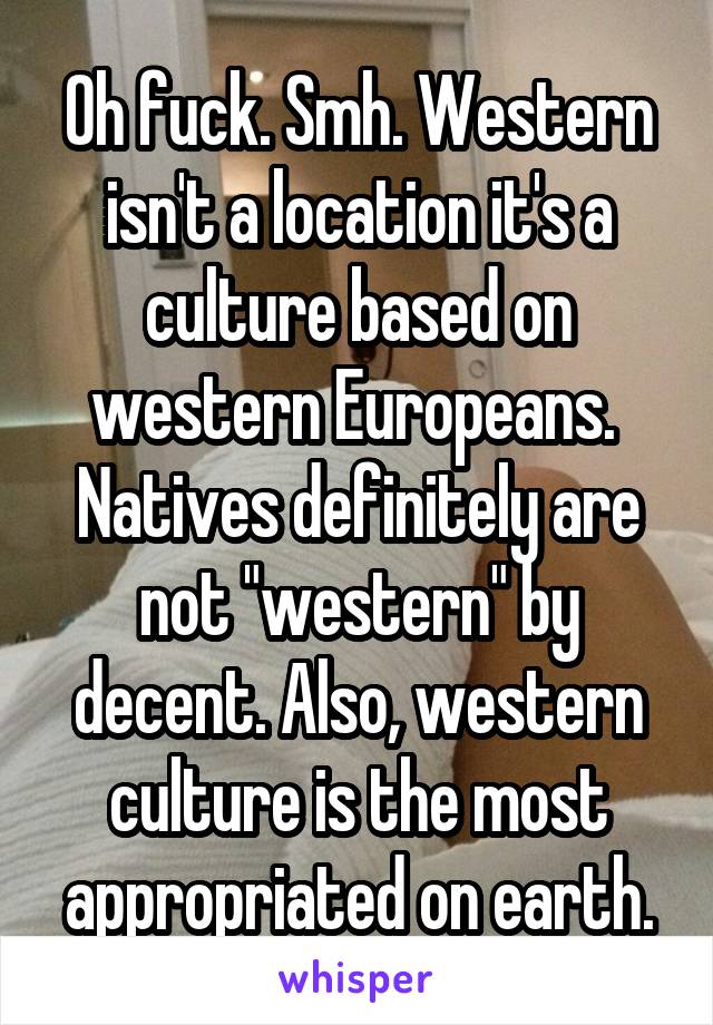 Oh fuck. Smh. Western isn't a location it's a culture based on western Europeans.  Natives definitely are not "western" by decent. Also, western culture is the most appropriated on earth.