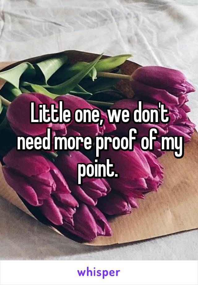 Little one, we don't need more proof of my point. 