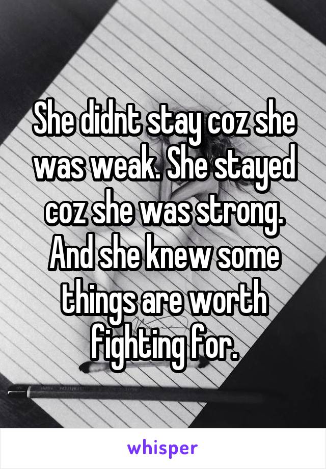 She didnt stay coz she was weak. She stayed coz she was strong. And she knew some things are worth fighting for.