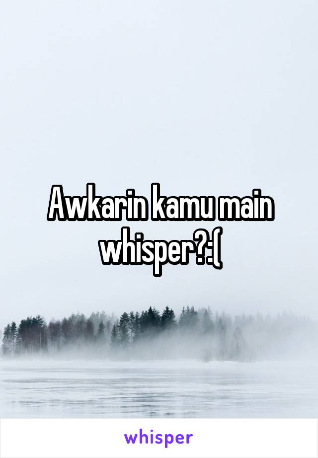 Awkarin kamu main whisper?:(