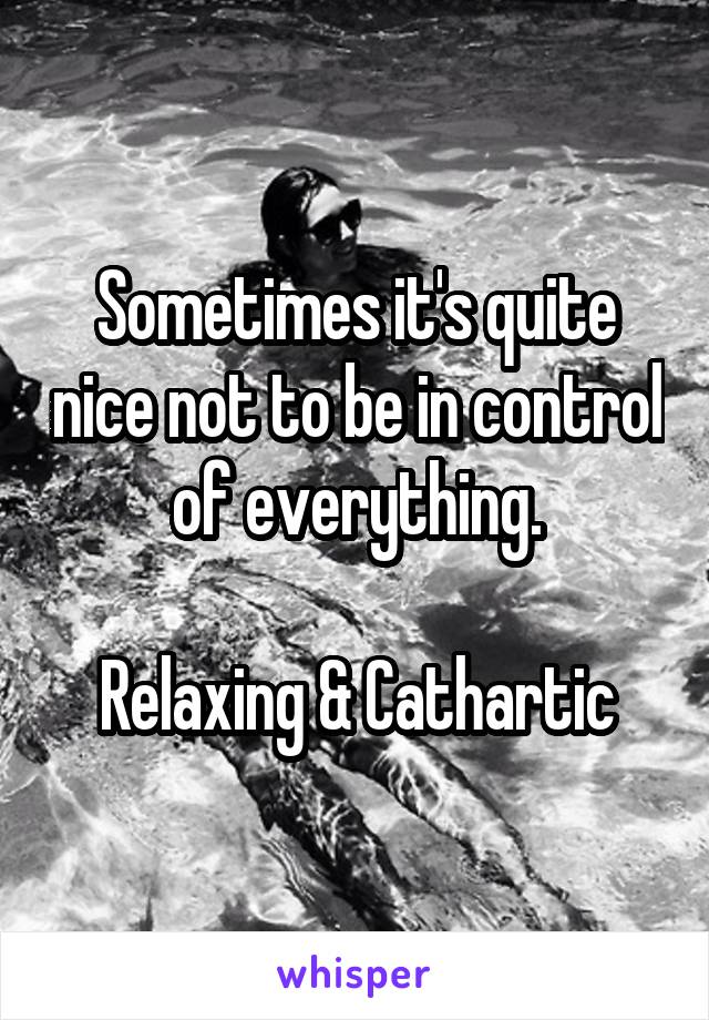 Sometimes it's quite nice not to be in control of everything.

Relaxing & Cathartic