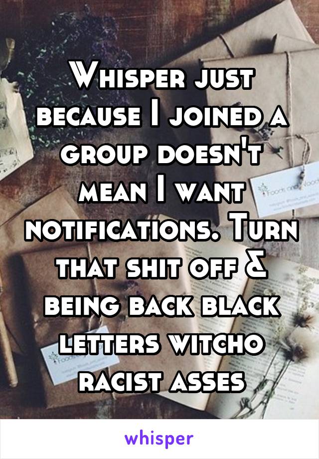 Whisper just because I joined a group doesn't mean I want notifications. Turn that shit off & being back black letters witcho racist asses