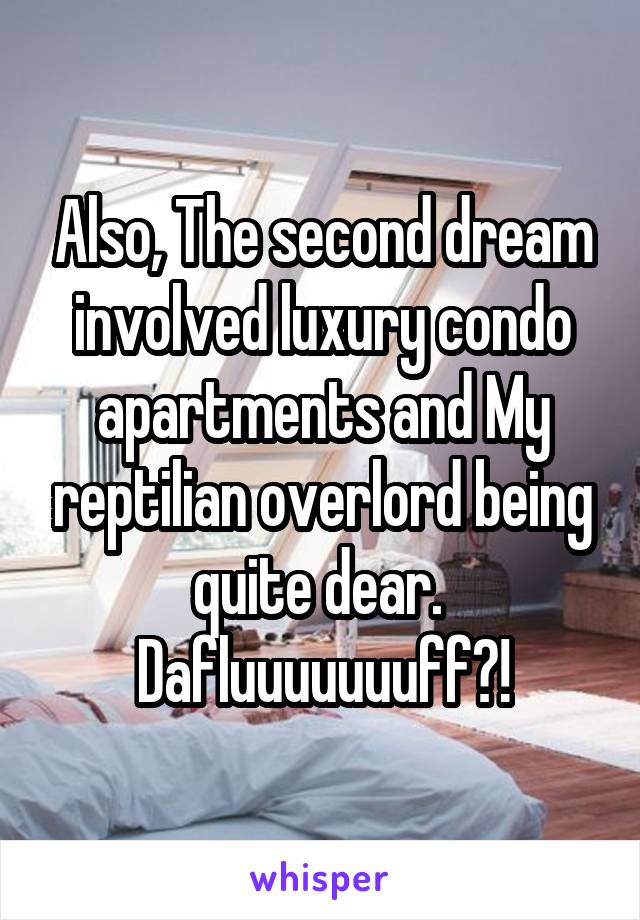 Also, The second dream involved luxury condo apartments and My reptilian overlord being quite dear. 
Dafluuuuuuuff?!