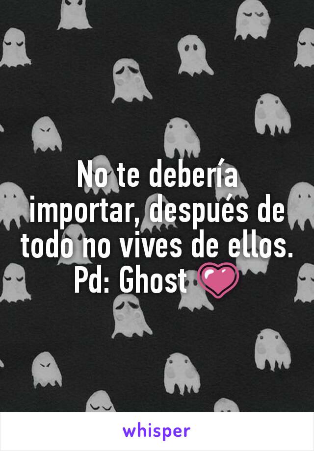 No te debería importar, después de todo no vives de ellos.
Pd: Ghost 💗