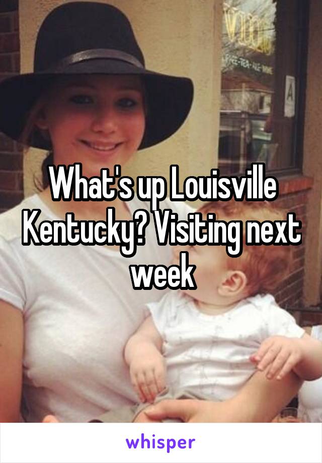 What's up Louisville Kentucky? Visiting next week