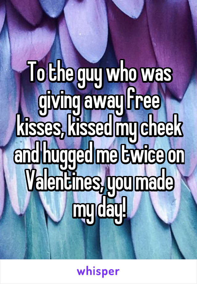 To the guy who was giving away free kisses, kissed my cheek and hugged me twice on Valentines, you made my day!