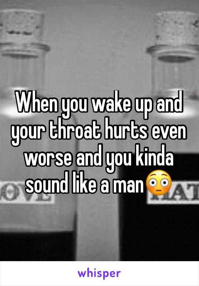 When you wake up and your throat hurts even worse and you kinda sound like a man😳