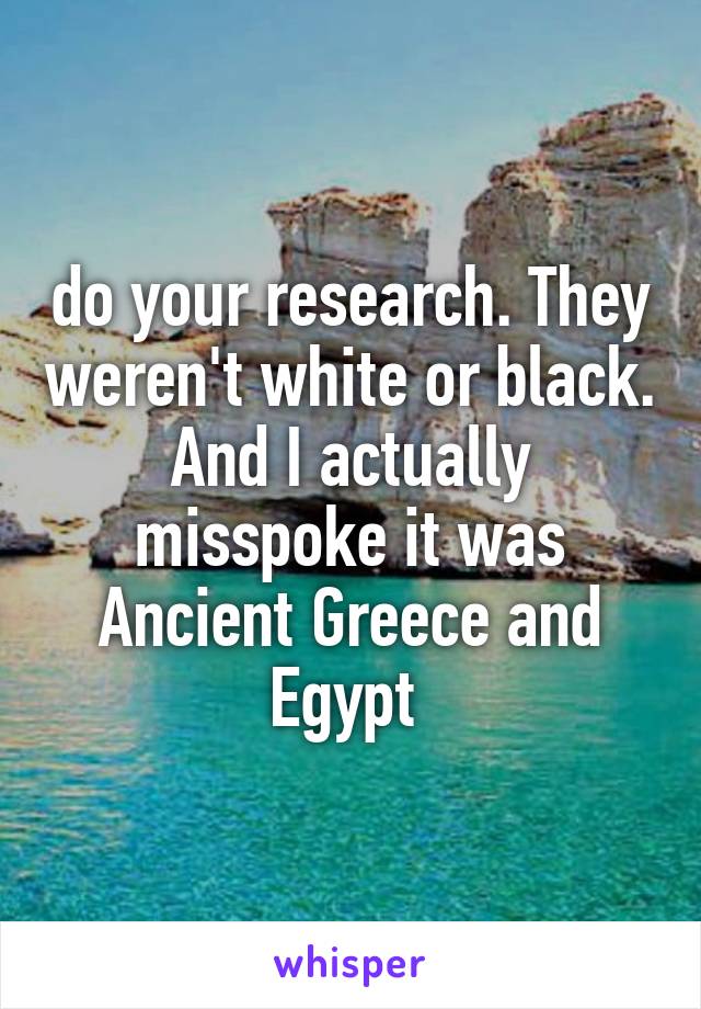 do your research. They weren't white or black. And I actually misspoke it was Ancient Greece and Egypt 