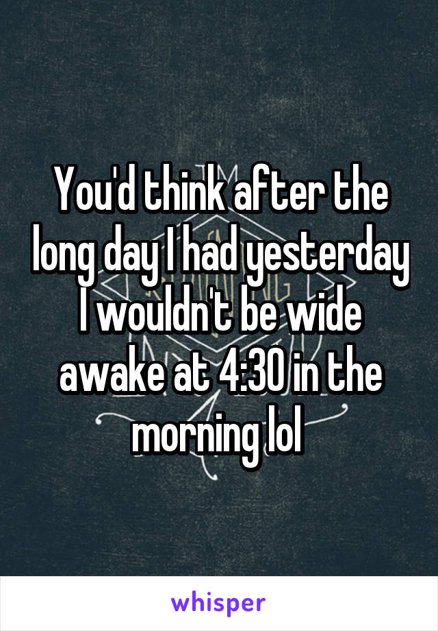 You'd think after the long day I had yesterday I wouldn't be wide awake at 4:30 in the morning lol 