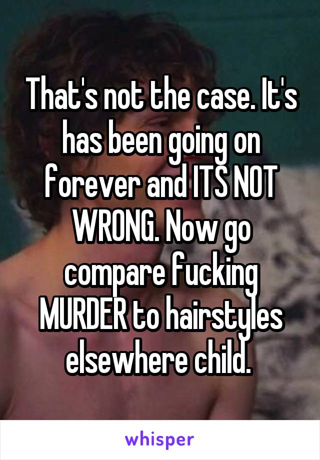 That's not the case. It's has been going on forever and ITS NOT WRONG. Now go compare fucking MURDER to hairstyles elsewhere child. 