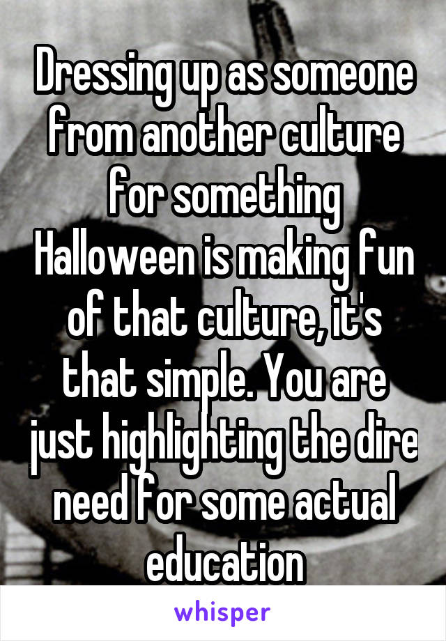 Dressing up as someone from another culture for something Halloween is making fun of that culture, it's that simple. You are just highlighting the dire need for some actual education