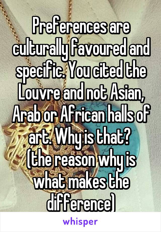 Preferences are culturally favoured and specific. You cited the Louvre and not Asian, Arab or African halls of art. Why is that? 
(the reason why is what makes the difference)