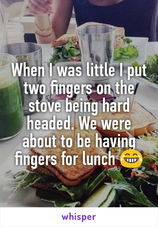 When I was little I put two fingers on the stove being hard headed. We were about to be having fingers for lunch 😂