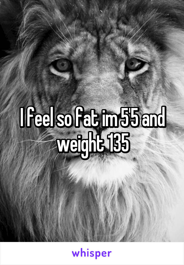 I feel so fat im 5'5 and weight 135