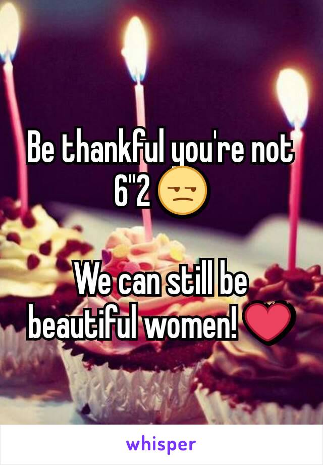 Be thankful you're not 6"2 😒

We can still be beautiful women! ❤