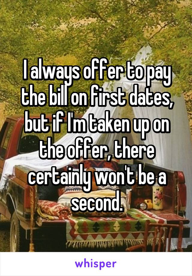 I always offer to pay the bill on first dates, but if I'm taken up on the offer, there certainly won't be a second.