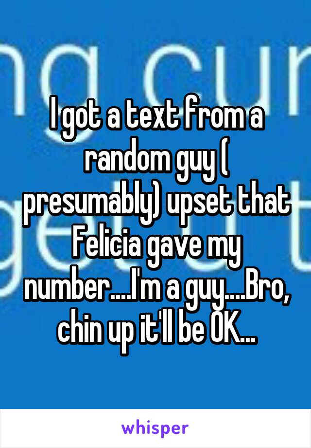 I got a text from a random guy ( presumably) upset that Felicia gave my number....I'm a guy....Bro, chin up it'll be OK...