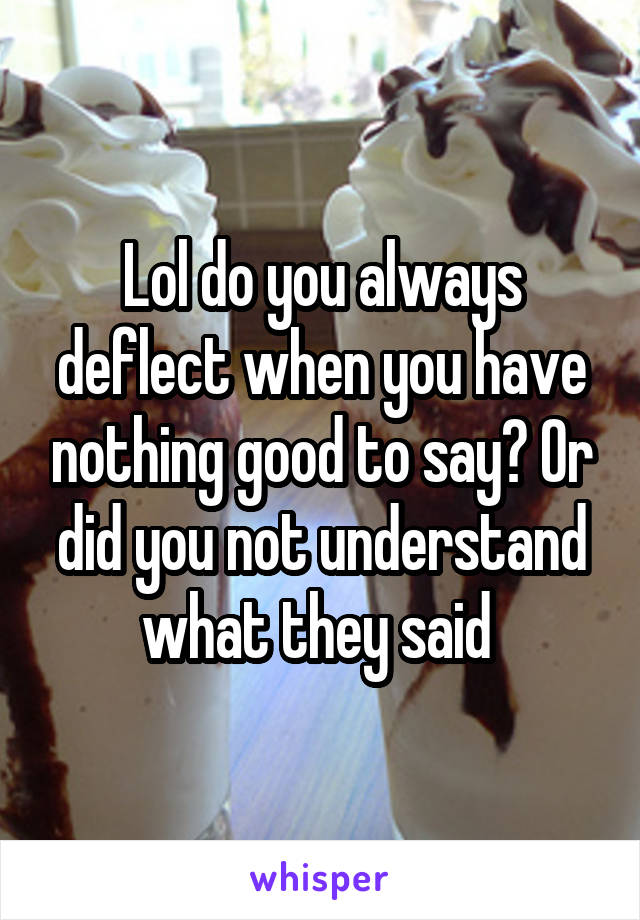 Lol do you always deflect when you have nothing good to say? Or did you not understand what they said 