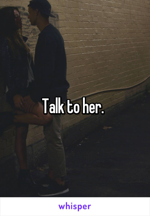 Talk to her.  