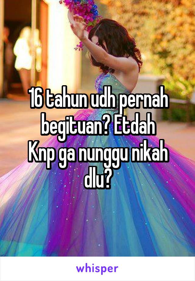 16 tahun udh pernah begituan? Etdah
Knp ga nunggu nikah dlu?