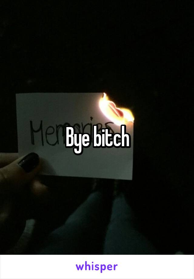 Bye bitch