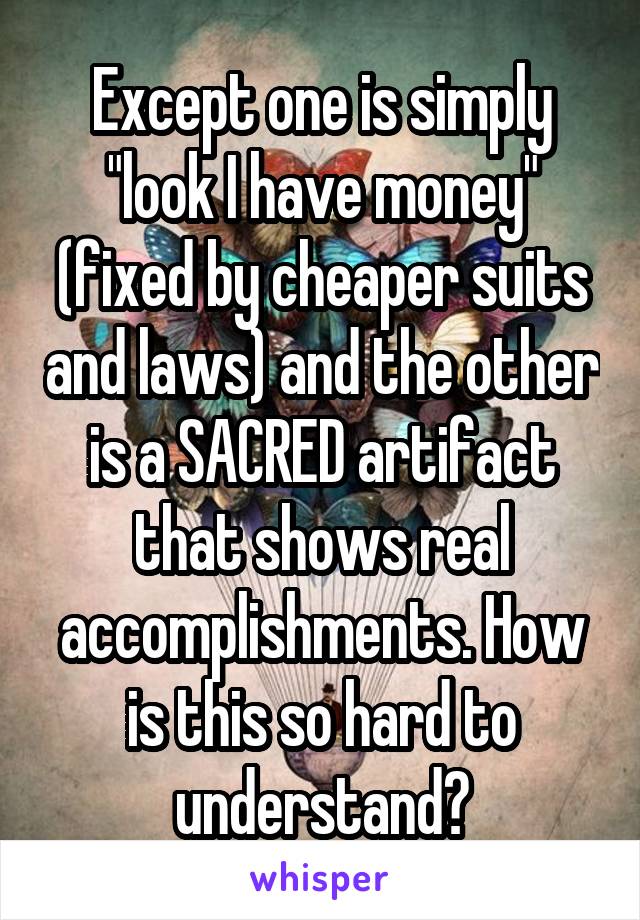 Except one is simply "look I have money" (fixed by cheaper suits and laws) and the other is a SACRED artifact that shows real accomplishments. How is this so hard to understand?