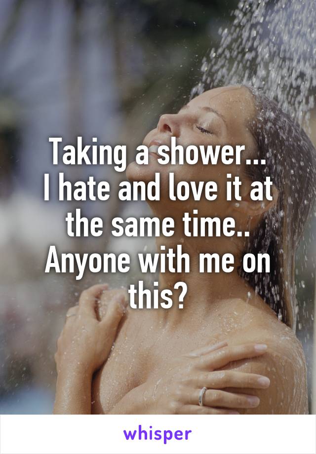 Taking a shower...
I hate and love it at the same time.. Anyone with me on this?