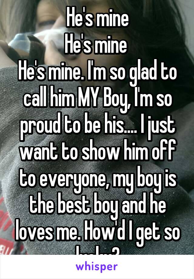 He's mine
He's mine 
He's mine. I'm so glad to call him MY Boy, I'm so proud to be his.... I just want to show him off to everyone, my boy is the best boy and he loves me. How'd I get so lucky?