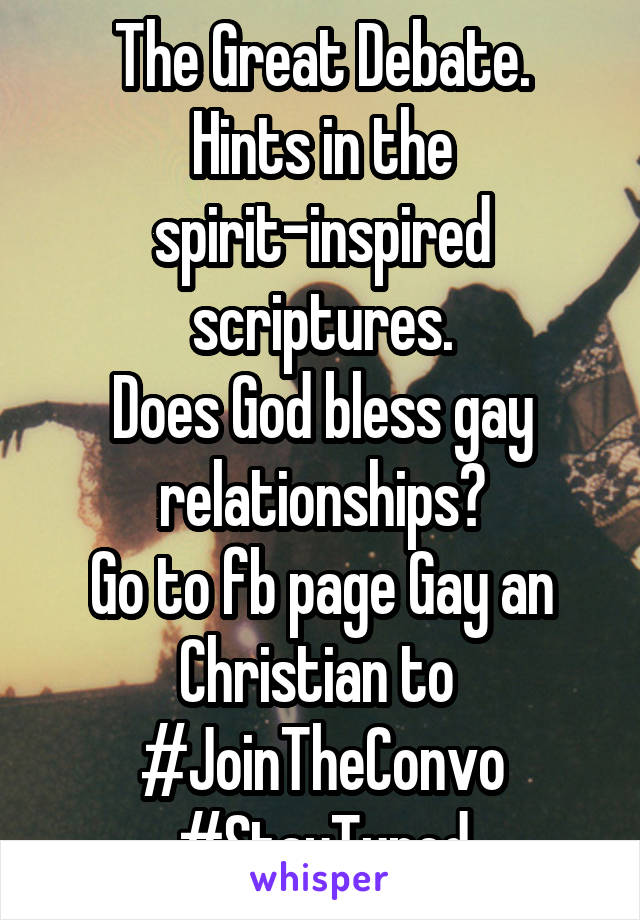 The Great Debate.
Hints in the spirit-inspired scriptures.
Does God bless gay relationships?
Go to fb page Gay an Christian to 
#JoinTheConvo
#StayTuned