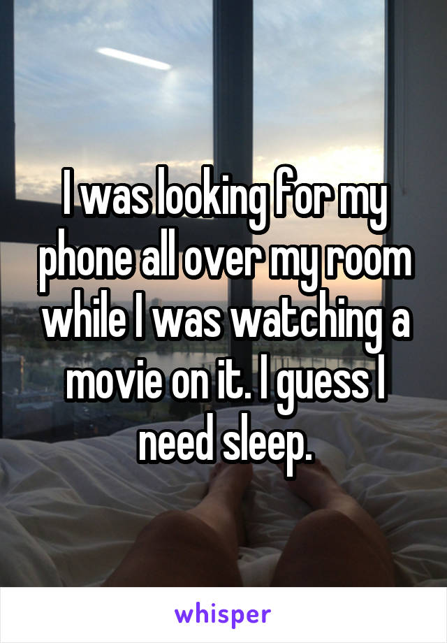 I was looking for my phone all over my room while I was watching a movie on it. I guess I need sleep.